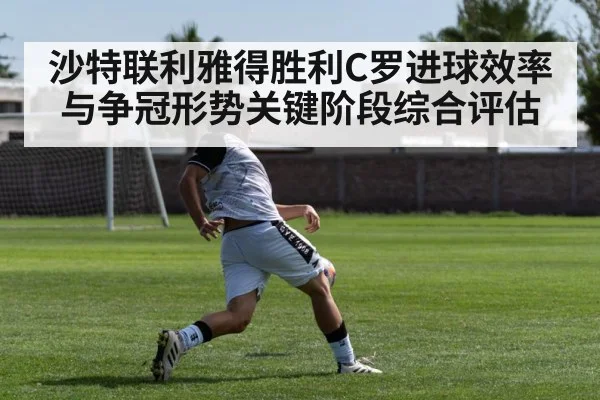 沙特联利雅得胜利C罗进球效率与争冠形势关键阶段综合评估