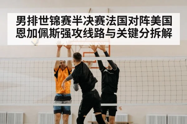 男排世锦赛半决赛法国对阵美国恩加佩斯强攻线路与关键分拆解