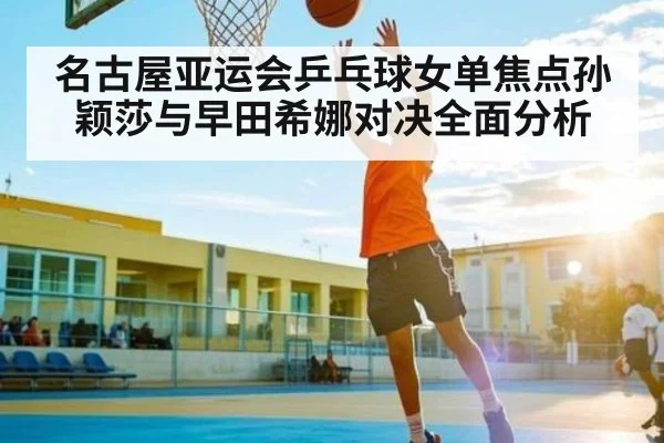 名古屋亚运会乒乓球女单焦点孙颖莎与早田希娜对决全面分析