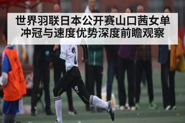 世界羽联日本公开赛山口茜女单冲冠与速度优势深度前瞻观察