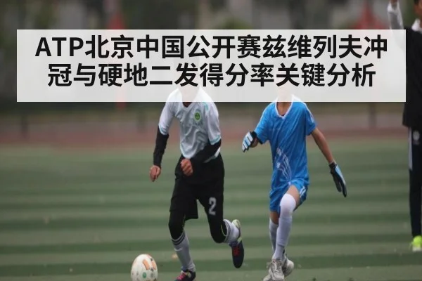 ATP北京中国公开赛兹维列夫冲冠与硬地二发得分率关键分析