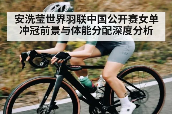 安洗莹世界羽联中国公开赛女单冲冠前景与体能分配深度分析