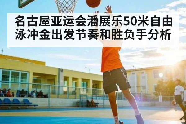 名古屋亚运会潘展乐50米自由泳冲金出发节奏和胜负手分析