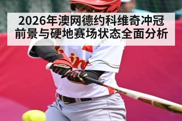 2026年澳网德约科维奇冲冠前景与硬地赛场状态全面分析
