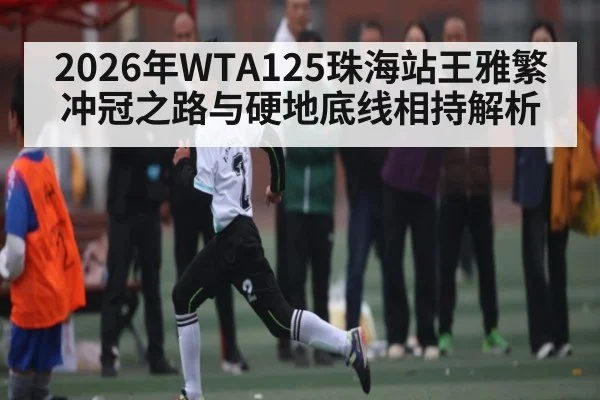 2026年WTA125珠海站王雅繁冲冠之路与硬地底线相持解析