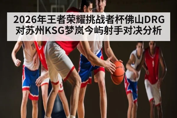 2026年王者荣耀挑战者杯佛山DRG对苏州KSG梦岚今屿射手对决分析