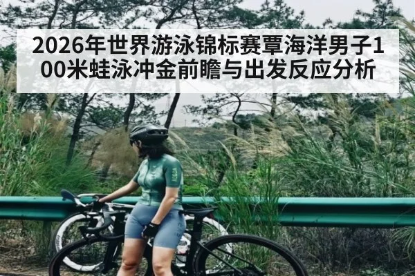 2026年世界游泳锦标赛覃海洋男子100米蛙泳冲金前瞻与出发反应分析